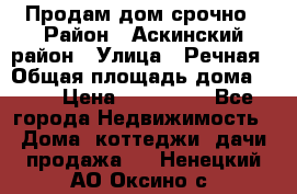 Продам дом срочно › Район ­ Аскинский район › Улица ­ Речная › Общая площадь дома ­ 69 › Цена ­ 370 000 - Все города Недвижимость » Дома, коттеджи, дачи продажа   . Ненецкий АО,Оксино с.